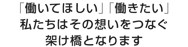 「働いてほしい」「働きたい」私たちはその想いをつなぐ架け橋となります