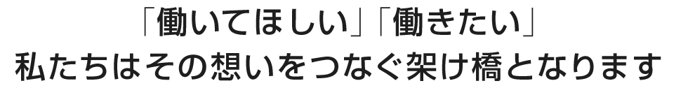 「働いてほしい」「働きたい」私たちはその想いをつなぐ架け橋となります