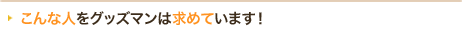 こんな人をグッズマンは求めています！